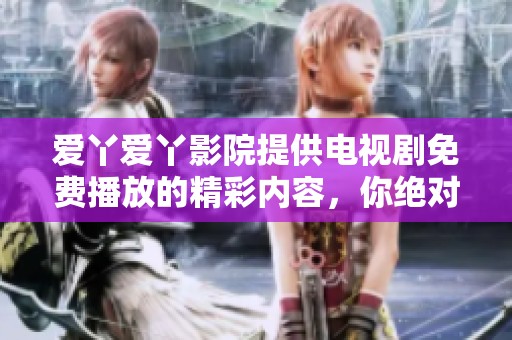 爱丫爱丫影院提供电视剧免费播放的精彩内容，你绝对不容错过！