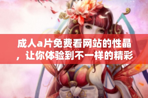 ****免费看网站的性晶，让你体验到不一样的精彩与乐趣