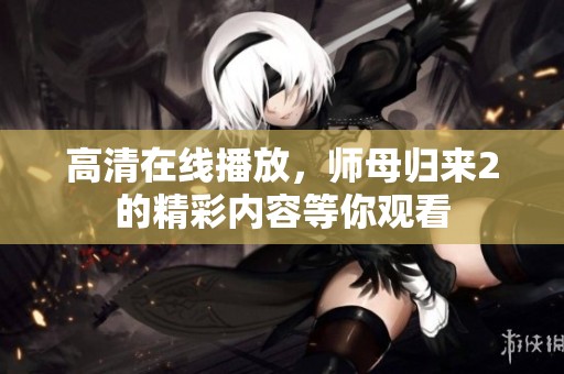 高清在线播放，师母归来2的精彩内容等你观看
