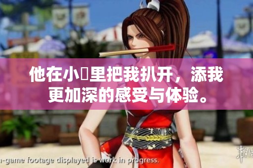 他在小泬里把我扒开，添我更加深的感受与体验。