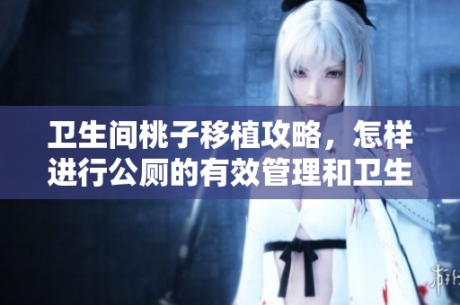 卫生间桃子移植攻略，怎样进行公厕的有效管理和卫生维护