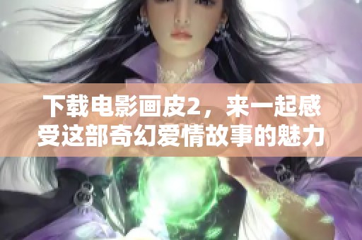 下载电影画皮2，来一起感受这部奇幻爱情故事的魅力吧