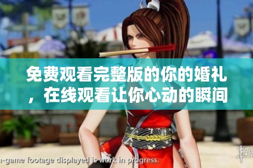 免费观看完整版的你的婚礼，在线观看让你心动的瞬间