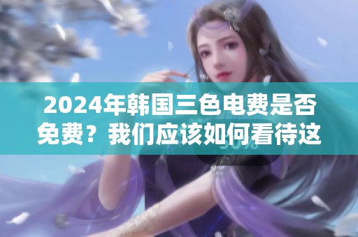 2024年韩国三色电费是否免费？我们应该如何看待这个问题呢
