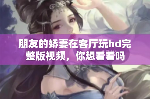 朋友的娇妻在客厅玩hd完整版视频，你想看看吗
