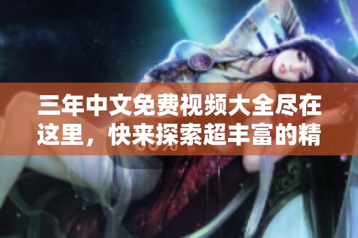 三年中文免费视频大全尽在这里，快来探索超丰富的精彩内容吧！