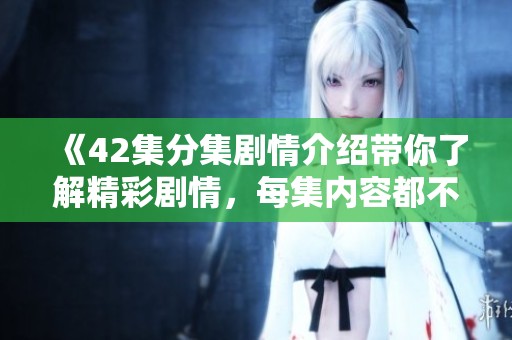 《42集分集剧情介绍带你了解精彩剧情，每集内容都不容错过》