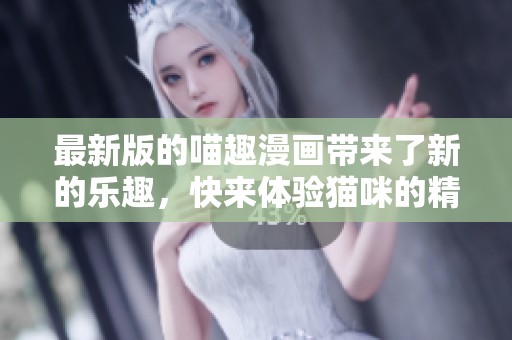 最新版的喵趣漫画带来了新的乐趣，快来体验猫咪的精彩故事吧！