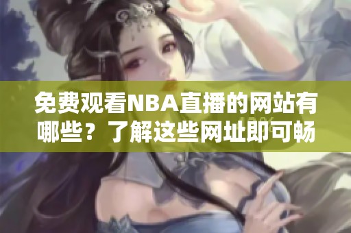 免费观看NBA直播的网站有哪些？了解这些网址即可畅享精彩比赛！