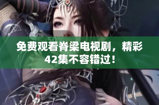 免费观看脊梁电视剧，精彩42集不容错过！