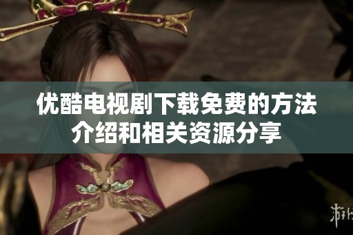 优酷电视剧下载免费的方法介绍和相关资源分享