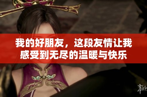 我的好朋友，这段友情让我感受到无尽的温暖与快乐