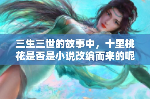 三生三世的故事中，十里桃花是否是小说改编而来的呢