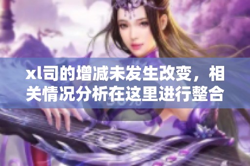 xl司的增减未发生改变，相关情况分析在这里进行整合。