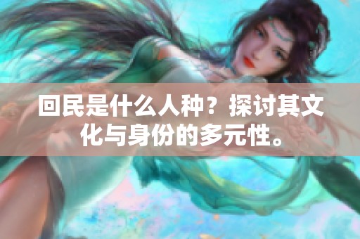 回民是什么人种？探讨其文化与身份的多元性。