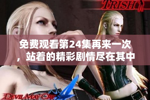 免费观看第24集再来一次，站着的精彩剧情尽在其中