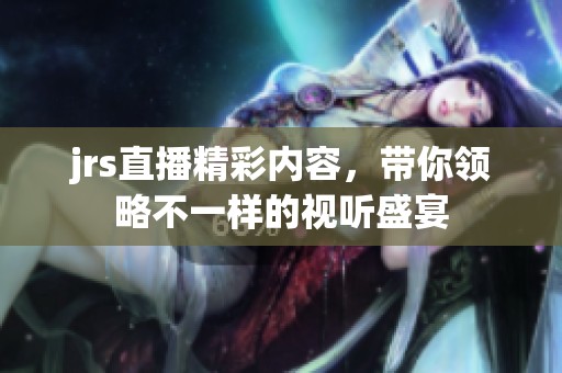 jrs直播精彩内容，带你领略不一样的视听盛宴
