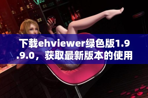 下载ehviewer绿色版1.9.9.0，获取最新版本的使用体验与功能介绍