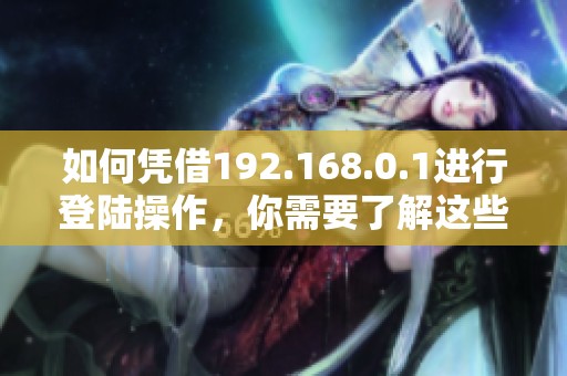 如何凭借192.168.0.1进行登陆操作，你需要了解这些步骤