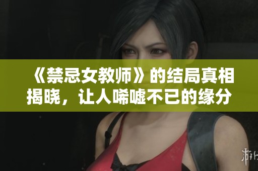 《禁忌女教师》的结局真相揭晓，让人唏嘘不已的缘分与选择