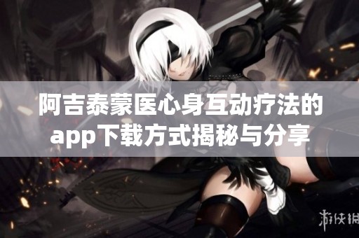 阿吉泰蒙医心身互动疗法的app下载方式揭秘与分享