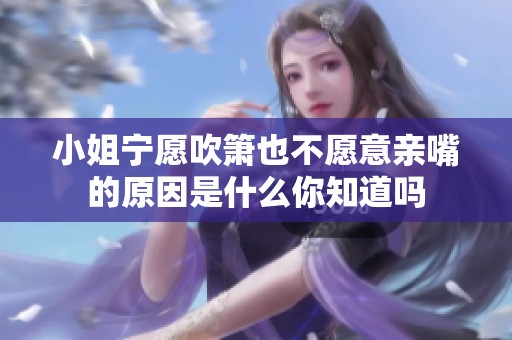 小姐宁愿吹箫也不愿意亲嘴的原因是什么你知道吗