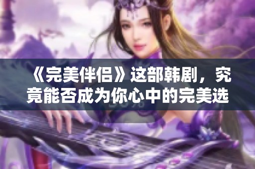 《完美伴侣》这部韩剧，究竟能否成为你心中的完美选择呢