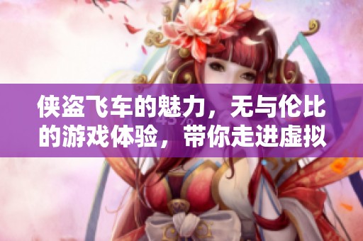侠盗飞车的魅力，无与伦比的游戏体验，带你走进虚拟世界的狂野之旅