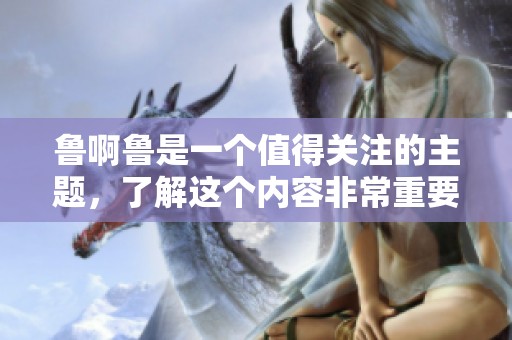 鲁啊鲁是一个值得关注的主题，了解这个内容非常重要。