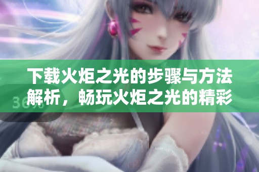 下载火炬之光的步骤与方法解析，畅玩火炬之光的精彩内容欢迎探索