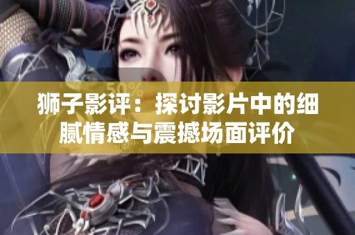 狮子影评：探讨影片中的细腻情感与震撼场面评价