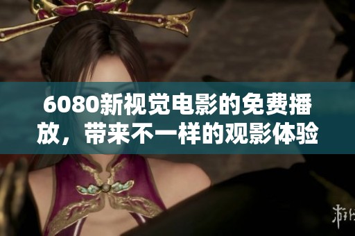6080新视觉电影的免费播放，带来不一样的观影体验与享受