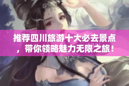 推荐四川旅游十大必去景点，带你领略魅力无限之旅！