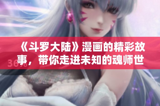 《斗罗大陆》漫画的精彩故事，带你走进未知的魂师世界。