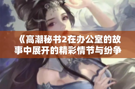 《高潮秘书2在办公室的故事中展开的精彩情节与纷争》