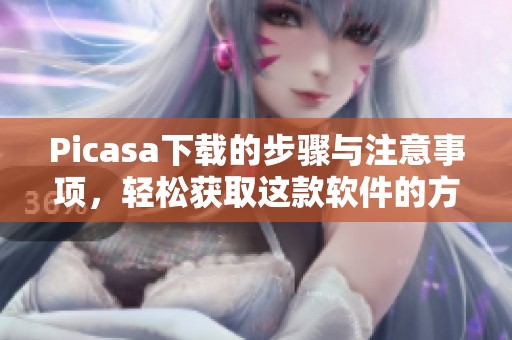 Picasa下载的步骤与注意事项，轻松获取这款软件的方法介绍