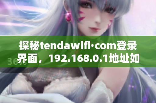 探秘tendawifi·com登录界面，192.168.0.1地址如何使用详解