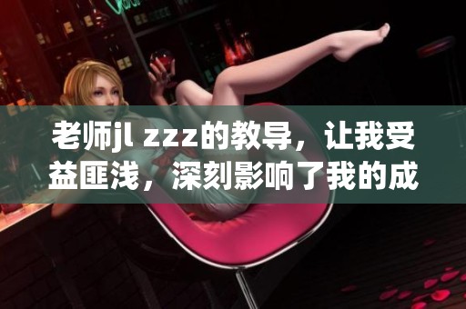 老师jl zzz的教导，让我受益匪浅，深刻影响了我的成长之路
