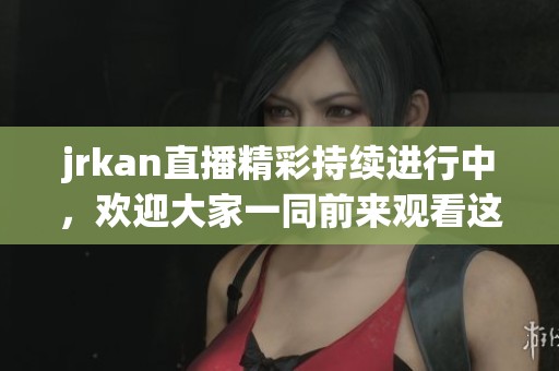 jrkan直播精彩持续进行中，欢迎大家一同前来观看这一绝佳盛事！