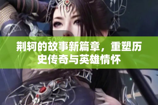 荆轲的故事新篇章，重塑历史传奇与英雄情怀