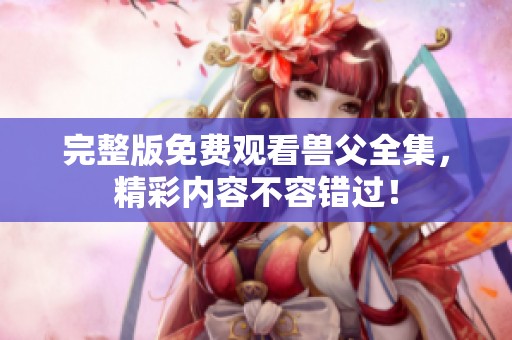 完整版免费观看兽父全集，精彩内容不容错过！