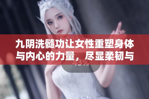 九阴洗髓功让女性重塑身体与内心的力量，尽显柔韧与强韧的双重魅力