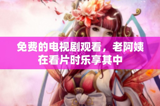 免费的电视剧观看，老阿姨在看片时乐享其中