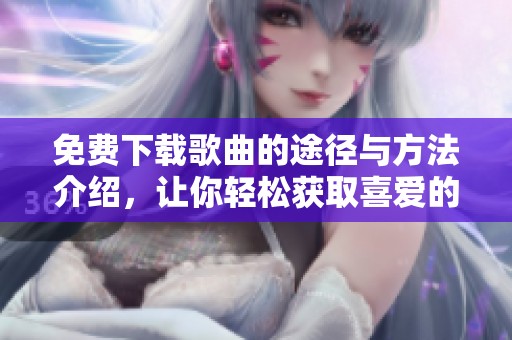 免费下载歌曲的途径与方法介绍，让你轻松获取喜爱的音乐资源
