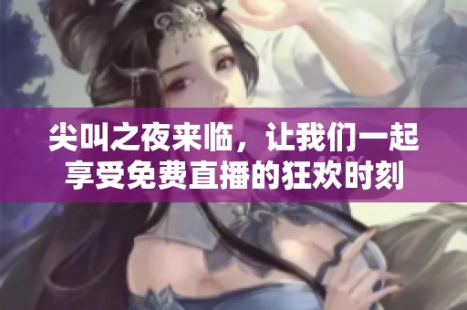 尖叫之夜来临，让我们一起享受免费直播的狂欢时刻