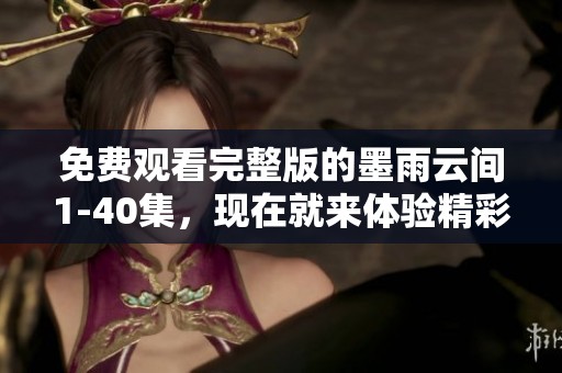 免费观看完整版的墨雨云间1-40集，现在就来体验精彩内容吧