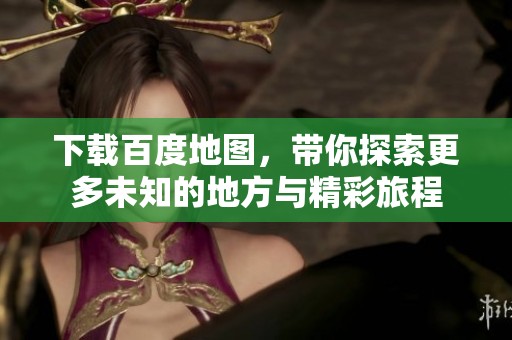 下载百度地图，带你探索更多未知的地方与精彩旅程
