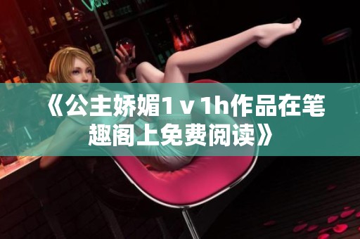 《公主娇媚1ⅴ1h作品在笔趣阁上免费阅读》