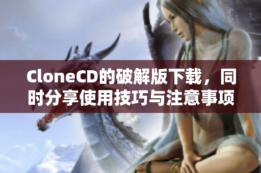CloneCD的破解版下载，同时分享使用技巧与注意事项