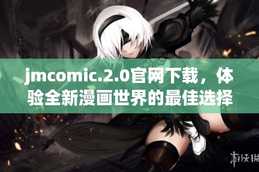 jmcomic.2.0官网下载，体验全新漫画世界的最佳选择与推荐